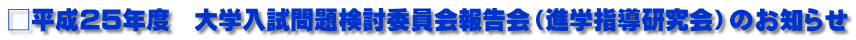 □平成25年度　大学入試問題検討委員会報告会（進学指導研究会）のお知らせ