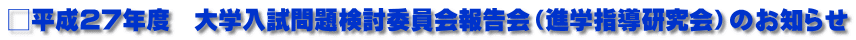 □平成27年度　大学入試問題検討委員会報告会（進学指導研究会）のお知らせ