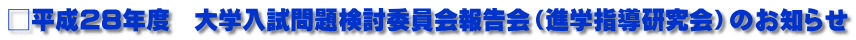 □平成28年度　大学入試問題検討委員会報告会（進学指導研究会）のお知らせ