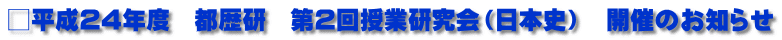 □平成24年度　都歴研　第2回授業研究会（日本史）　開催のお知らせ
