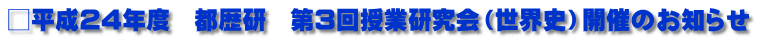 □平成24年度　都歴研　第3回授業研究会（世界史）開催のお知らせ