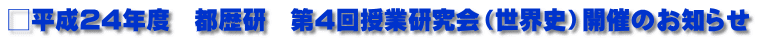 □平成24年度　都歴研　第4回授業研究会（世界史）開催のお知らせ