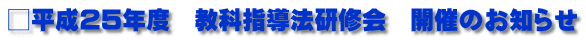 □平成25年度　教科指導法研修会　開催のお知らせ