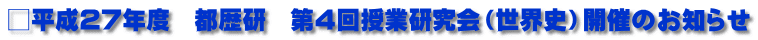 □平成27年度　都歴研　第４回授業研究会（世界史）開催のお知らせ