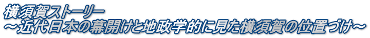 横須賀ストーリー　 ～近代日本の幕開けと地政学的に見た横須賀の位置づけ～